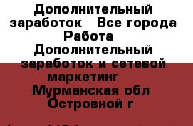 Дополнительный заработок - Все города Работа » Дополнительный заработок и сетевой маркетинг   . Мурманская обл.,Островной г.